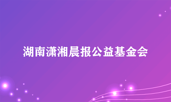 湖南潇湘晨报公益基金会