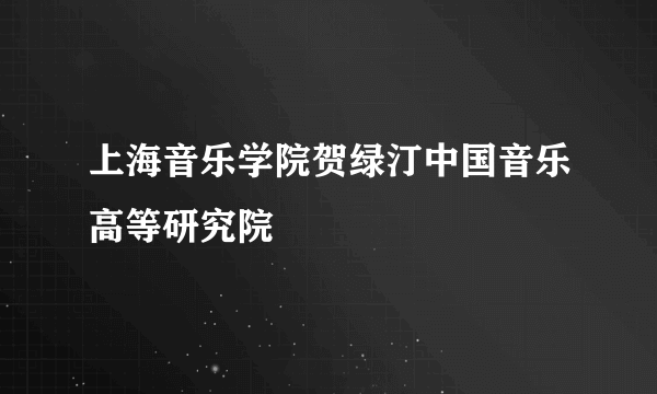 上海音乐学院贺绿汀中国音乐高等研究院