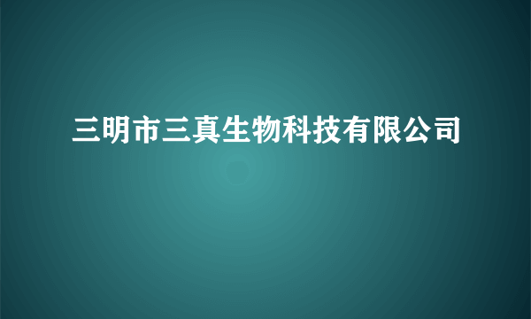 三明市三真生物科技有限公司