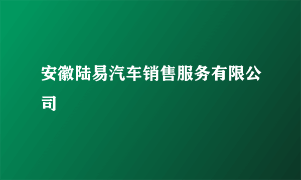 安徽陆易汽车销售服务有限公司