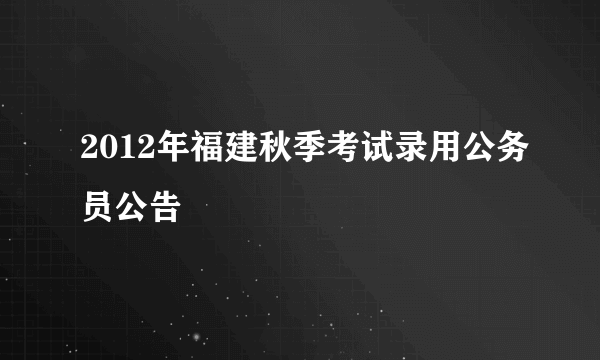 2012年福建秋季考试录用公务员公告