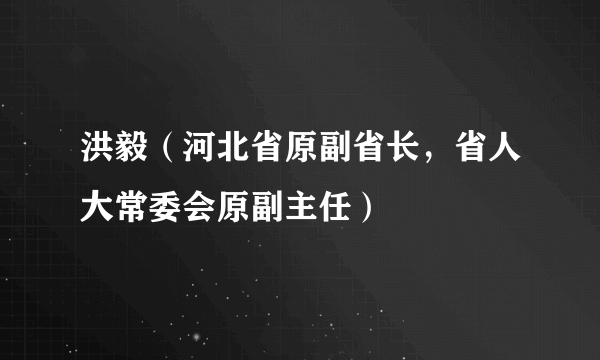 洪毅（河北省原副省长，省人大常委会原副主任）