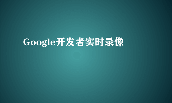 Google开发者实时录像