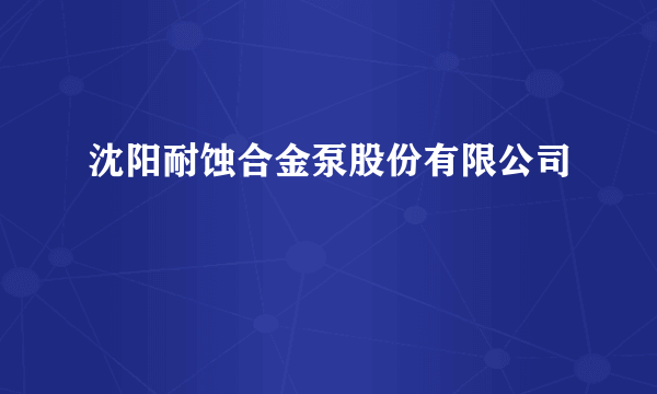 沈阳耐蚀合金泵股份有限公司