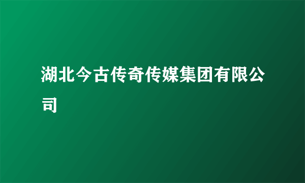 湖北今古传奇传媒集团有限公司