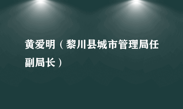 黄爱明（黎川县城市管理局任副局长）