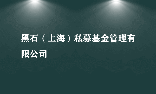 黑石（上海）私募基金管理有限公司