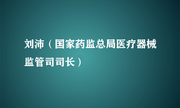 刘沛（国家药监总局医疗器械监管司司长）