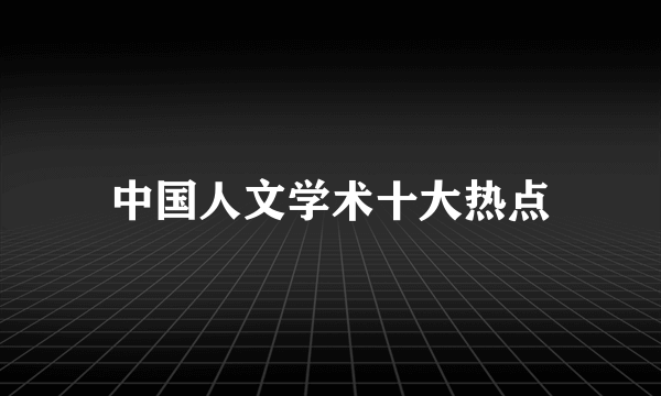 中国人文学术十大热点