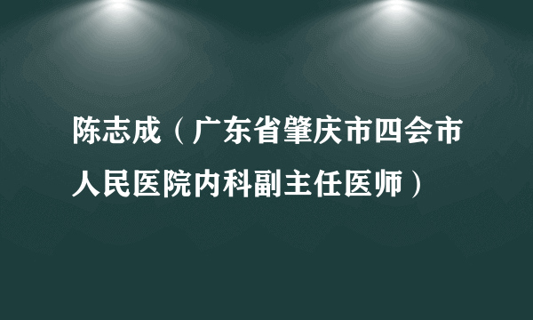 陈志成（广东省肇庆市四会市人民医院内科副主任医师）