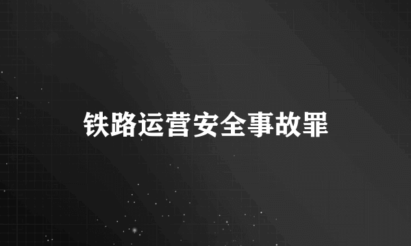 铁路运营安全事故罪