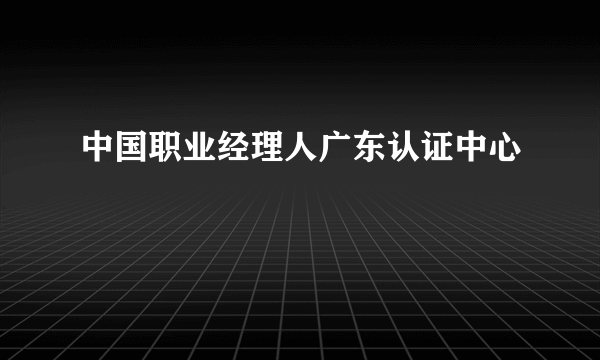 中国职业经理人广东认证中心