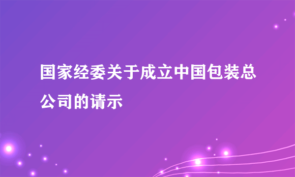 国家经委关于成立中国包装总公司的请示