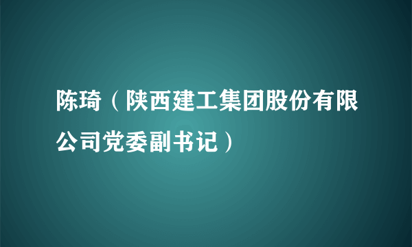 陈琦（陕西建工集团股份有限公司党委副书记）