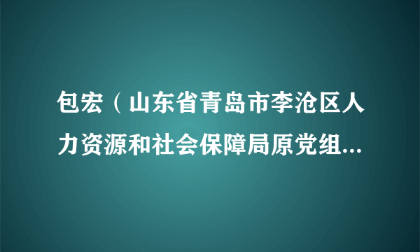 包宏（山东省青岛市李沧区人力资源和社会保障局原党组书记、局长）