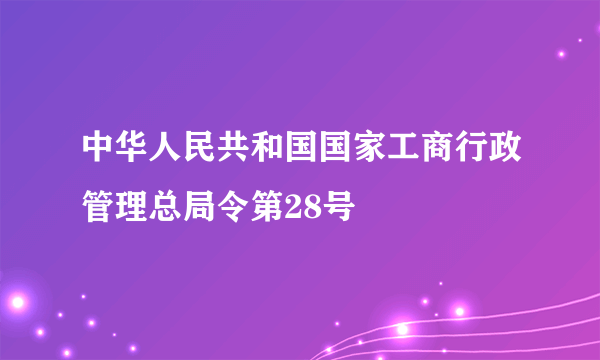 中华人民共和国国家工商行政管理总局令第28号