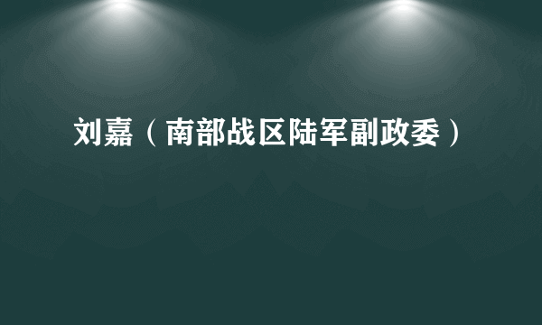 刘嘉（南部战区陆军副政委）