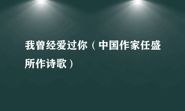 我曾经爱过你（中国作家任盛所作诗歌）