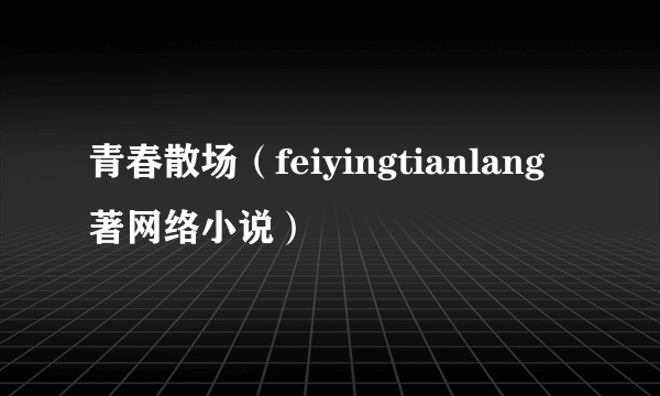 青春散场（feiyingtianlang著网络小说）