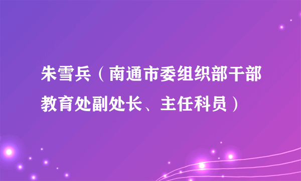 朱雪兵（南通市委组织部干部教育处副处长、主任科员）