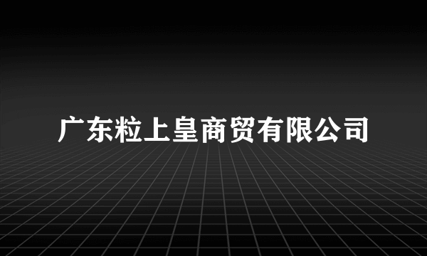 广东粒上皇商贸有限公司