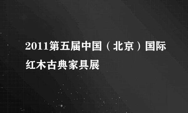 2011第五届中国（北京）国际红木古典家具展