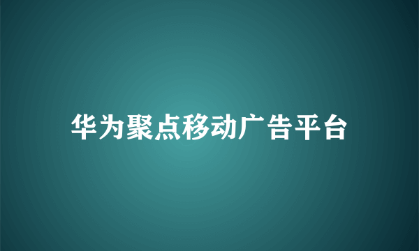 华为聚点移动广告平台