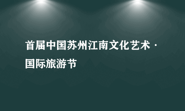 首届中国苏州江南文化艺术·国际旅游节