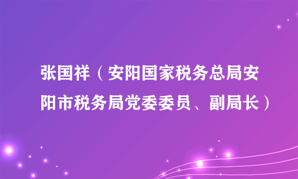 张国祥（安阳国家税务总局安阳市税务局党委委员、副局长）