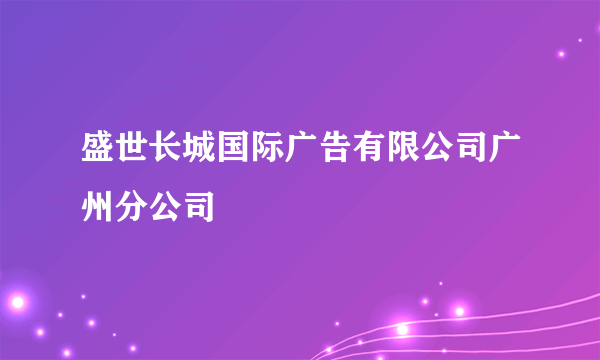 盛世长城国际广告有限公司广州分公司