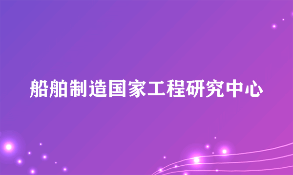 船舶制造国家工程研究中心