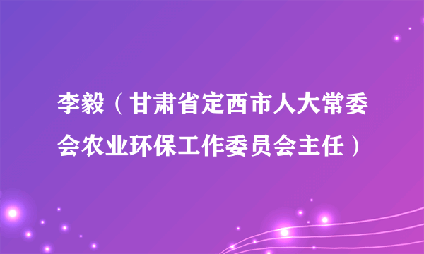 李毅（甘肃省定西市人大常委会农业环保工作委员会主任）