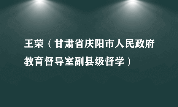 王荣（甘肃省庆阳市人民政府教育督导室副县级督学）