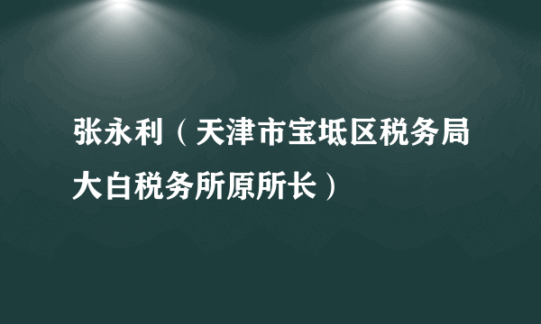 张永利（天津市宝坻区税务局大白税务所原所长）