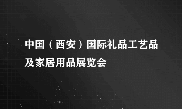 中国（西安）国际礼品工艺品及家居用品展览会