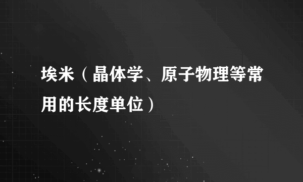 埃米（晶体学、原子物理等常用的长度单位）