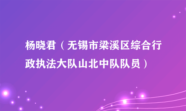 杨晓君（无锡市梁溪区综合行政执法大队山北中队队员）