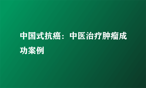 中国式抗癌：中医治疗肿瘤成功案例