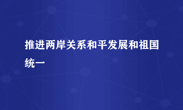 推进两岸关系和平发展和祖国统一