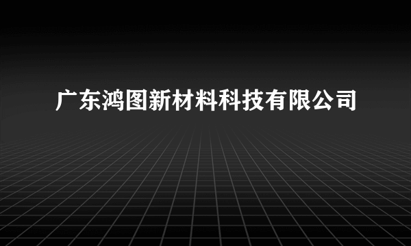 广东鸿图新材料科技有限公司