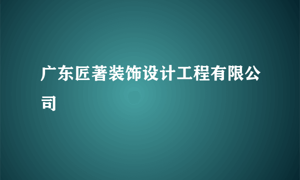 广东匠著装饰设计工程有限公司