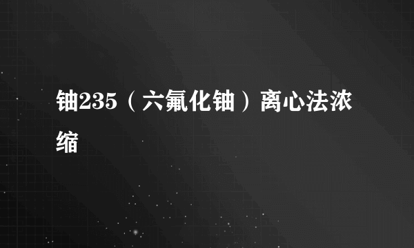 铀235（六氟化铀）离心法浓缩