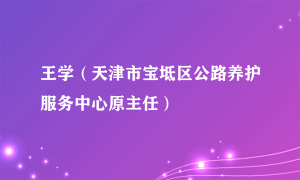 王学（天津市宝坻区公路养护服务中心原主任）