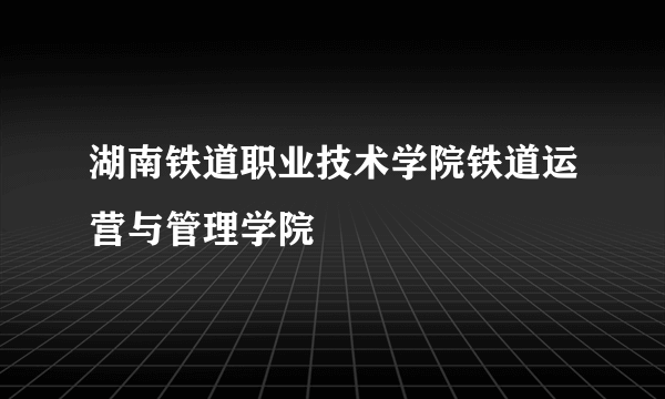 湖南铁道职业技术学院铁道运营与管理学院