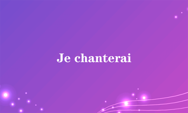 Je chanterai