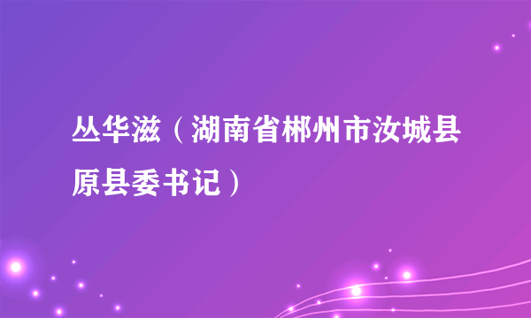 丛华滋（湖南省郴州市汝城县原县委书记）