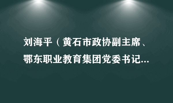 刘海平（黄石市政协副主席、鄂东职业教育集团党委书记、湖北工程职业学院党委书记）