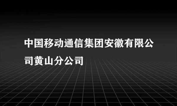 中国移动通信集团安徽有限公司黄山分公司