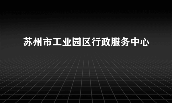 苏州市工业园区行政服务中心