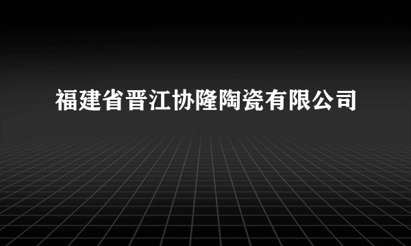 福建省晋江协隆陶瓷有限公司